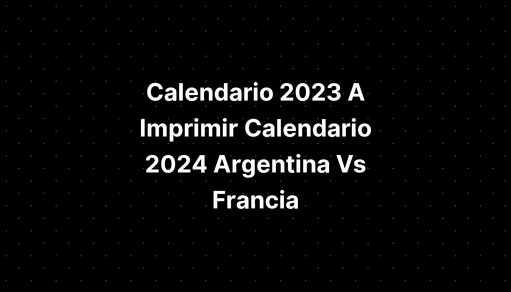Calendario 2023 A Imprimir Calendario 2024 Argentina Vs Francia IMAGESEE